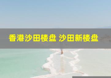 香港沙田楼盘 沙田新楼盘